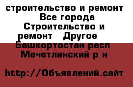 строительство и ремонт - Все города Строительство и ремонт » Другое   . Башкортостан респ.,Мечетлинский р-н